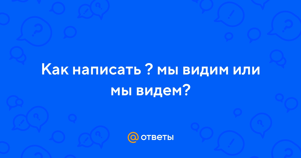 Как пишется глагол видем или видим - slovrus.ru - основы правописания русского языка