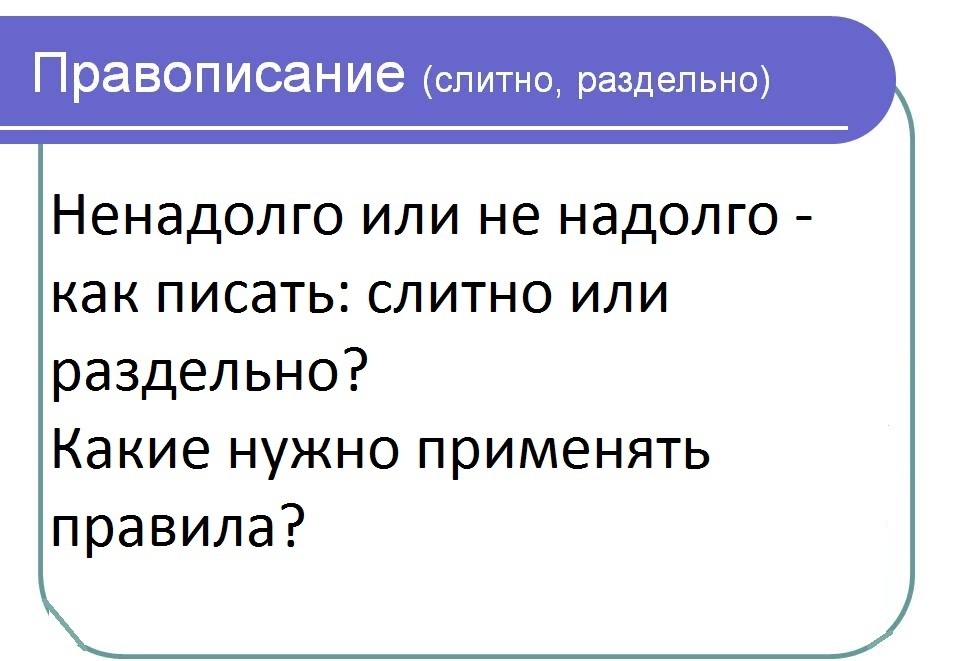 Ненадолго или не надолго: как правильно пишется слово?